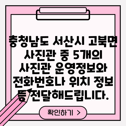 충청남도 서산시 고북면 사진관 중 5개의 사진관 운영정보와 전화번호나 위치 정보 등 전달해드립니다.