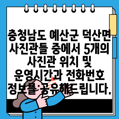 충청남도 예산군 덕산면 사진관들 중에서 5개의 사진관 위치 및 운영시간과 전화번호 정보를 공유해드립니다.