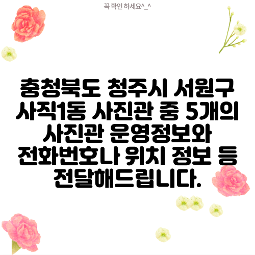 충청북도 청주시 서원구 사직1동 사진관 중 5개의 사진관 운영정보와 전화번호나 위치 정보 등 전달해드립니다.