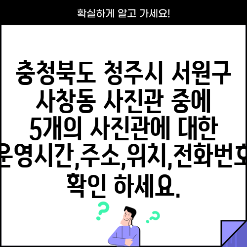 충청북도 청주시 서원구 사창동 사진관 중에 5개의 사진관에 대한 운영시간,주소,위치,전화번호 확인 하세요.
