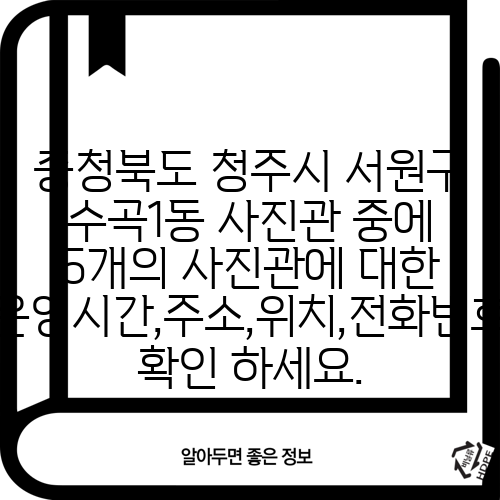 충청북도 청주시 서원구 수곡1동 사진관 중에 5개의 사진관에 대한 운영시간,주소,위치,전화번호 확인 하세요.