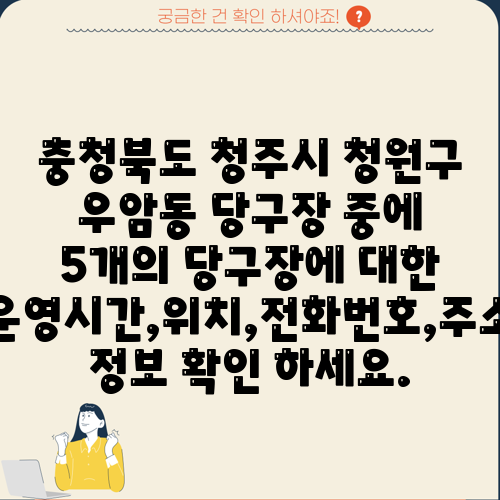 충청북도 청주시 청원구 우암동 당구장 중에 5개의 당구장에 대한 운영시간,위치,전화번호,주소 정보 확인 하세요.