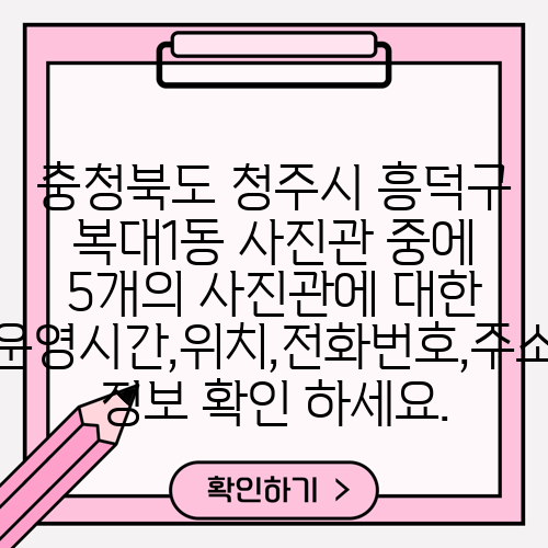 충청북도 청주시 흥덕구 복대1동 사진관 중에 5개의 사진관에 대한 운영시간,위치,전화번호,주소 정보 확인 하세요.