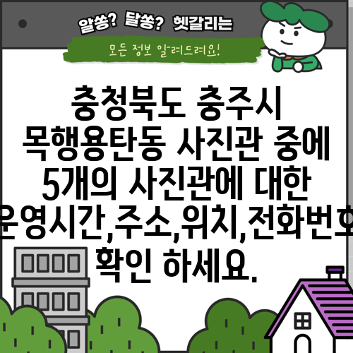 충청북도 충주시 목행용탄동 사진관 중에 5개의 사진관에 대한 운영시간,주소,위치,전화번호 확인 하세요.